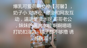 爆乳可爱萌萌女神【可馨】，奶子小 对呀小~很会和网友互动，逼逼想喷水呀 哥哥老公，妹妹的逼流水啦 啊啊嗯唔 打奶扣淫穴~精子都不够撸 诱惑挑逗！