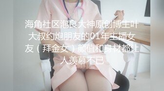 海角社区泡良大神原创博主叶大叔约炮朋友的01年主播女友（拜金女）颜值和身材都让人羡慕不已