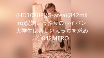 (HD1080P)(G-area)(842miiro)愛嬌たっぷりのパイパン大学生は楽しいえっちを求めて 842MIIRO