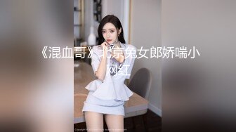 《混血哥》北京兔女郎娇喘小网红