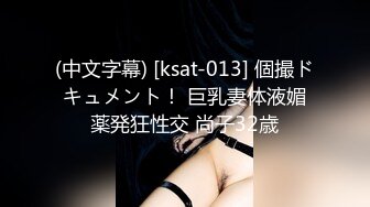 (中文字幕) [ksat-013] 個撮ドキュメント！ 巨乳妻体液媚薬発狂性交 尚子32歳