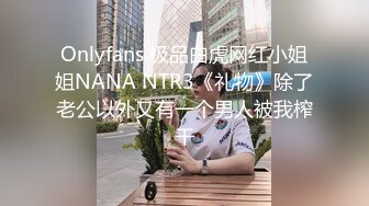 Onlyfans 极品白虎网红小姐姐NANA NTR3《礼物》除了老公以外又有一个男人被我榨干