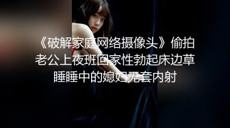 《破解家庭网络摄像头》偷拍老公上夜班回家性勃起床边草睡睡中的媳妇无套内射