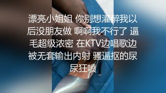 漂亮小姐姐 你别想灌醉我以后没朋友做 啊啊我不行了 逼毛超级浓密 在KTV边唱歌边被无套输出内射 骚逼抠的尿尿狂喷