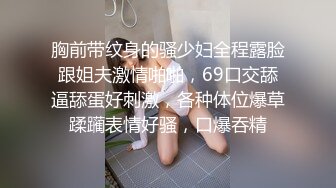 胸前带纹身的骚少妇全程露脸跟姐夫激情啪啪，69口交舔逼舔蛋好刺激，各种体位爆草蹂躏表情好骚，口爆吞精