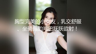 胸型完美的小女友，乳交舒服、坐骑摇的鸡巴跃跃欲射！